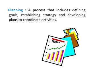 Planning : A process that includes defining
goals, establishing strategy and developing
plans to coordinate activities.
 