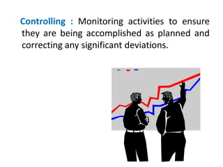 Controlling : Monitoring activities to ensure
they are being accomplished as planned and
correcting any significant deviations.
 