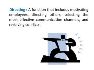 Directing : A function that includes motivating
employees, directing others, selecting the
most effective communication channels, and
resolving conflicts.
 