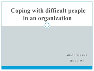 A K A S H S H A R M A
( P G D M - I V )
Coping with difficult people
in an organization
 