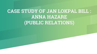 CASE STUDY OF JAN LOKPAL BILL :
ANNA HAZARE
(PUBLIC RELATIONS)
 