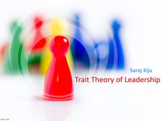 Trait Theory of Leadership
Saroj Kiju
 
