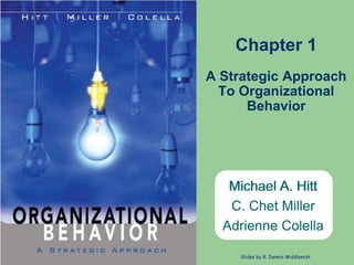Michael A. Hitt
C. Chet Miller
Adrienne Colella
Slides by R. Dennis Middlemist
Michael A. Hitt
C. Chet Miller
Adrienne Colella
Chapter 1
A Strategic Approach
To Organizational
Behavior
 