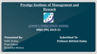 LEWIN'S THREE STAGE MODEL
MBA (PA) 2019-21
Presented By- Submitted To-
Nidhi Dubey Professor Akhilesh Dubey
Priya Dakua
Shraddha Meena
Prestige Institute of Management and
Reseach
 