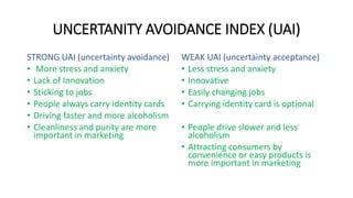 UNCERTANITY AVOIDANCE INDEX (UAI)
STRONG UAI (uncertainty avoidance)
• More stress and anxiety
• Lack of Innovation
• Stic...