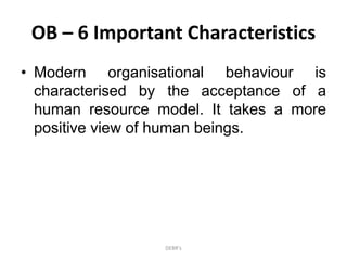 OB – 6 Important Characteristics
• Modern organisational behaviour is
characterised by the acceptance of a
human resource model. It takes a more
positive view of human beings.
DEBR's
 