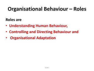 Organisational Behaviour – Roles
Roles are
• Understanding Human Behaviour,
• Controlling and Directing Behaviour and
• Organisational Adaptation
DEBR's
 