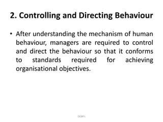 2. Controlling and Directing Behaviour
• After understanding the mechanism of human
behaviour, managers are required to control
and direct the behaviour so that it conforms
to standards required for achieving
organisational objectives.
DEBR's
 