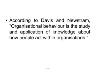 • According to Davis and Newstram,
“Organisational behaviour is the study
and application of knowledge about
how people act within organisations.”
DEBR's
 