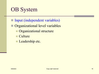 OB System
 Input (independent variables)
 Organizational level variables
 Organizational structure
 Culture
 Leadership etc.
4/8/2023 Copy right reserved 16
 