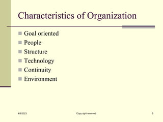 Characteristics of Organization
 Goal oriented
 People
 Structure
 Technology
 Continuity
 Environment
4/8/2023 Copy right reserved 5
 