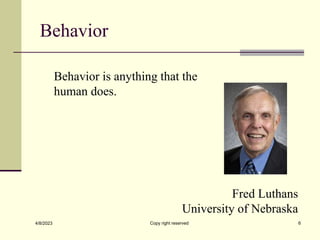Behavior
4/8/2023 Copy right reserved 6
Behavior is anything that the
human does.
Fred Luthans
University of Nebraska
 