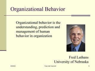 Organizational Behavior
4/8/2023 Copy right reserved 8
Organizational behavior is the
understanding, prediction and
management of human
behavior in organization
Fred Luthans
University of Nebraska
 