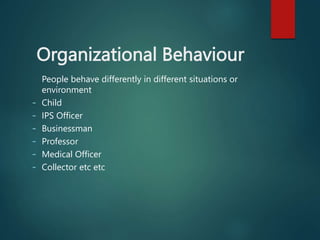 Organizational Behaviour
People behave differently in different situations or
environment
- Child
- IPS Officer
- Businessman
- Professor
- Medical Officer
- Collector etc etc
 