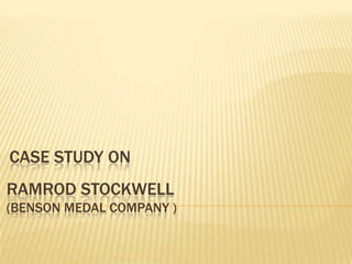 RAMROD STOCKWELL
(BENSON MEDAL COMPANY )
CASE STUDY ON
 