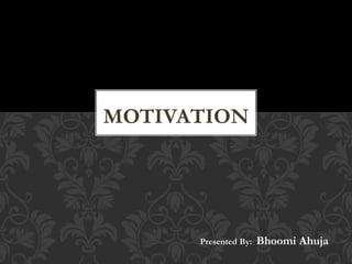 MOTIVATION
Presented By: Bhoomi Ahuja
 