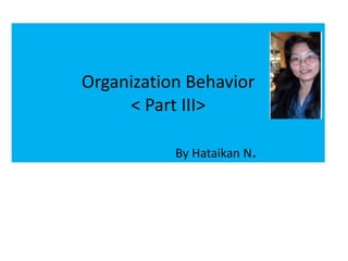 Organization Behavior 
< Part III> 
By Hataikan N. 
 