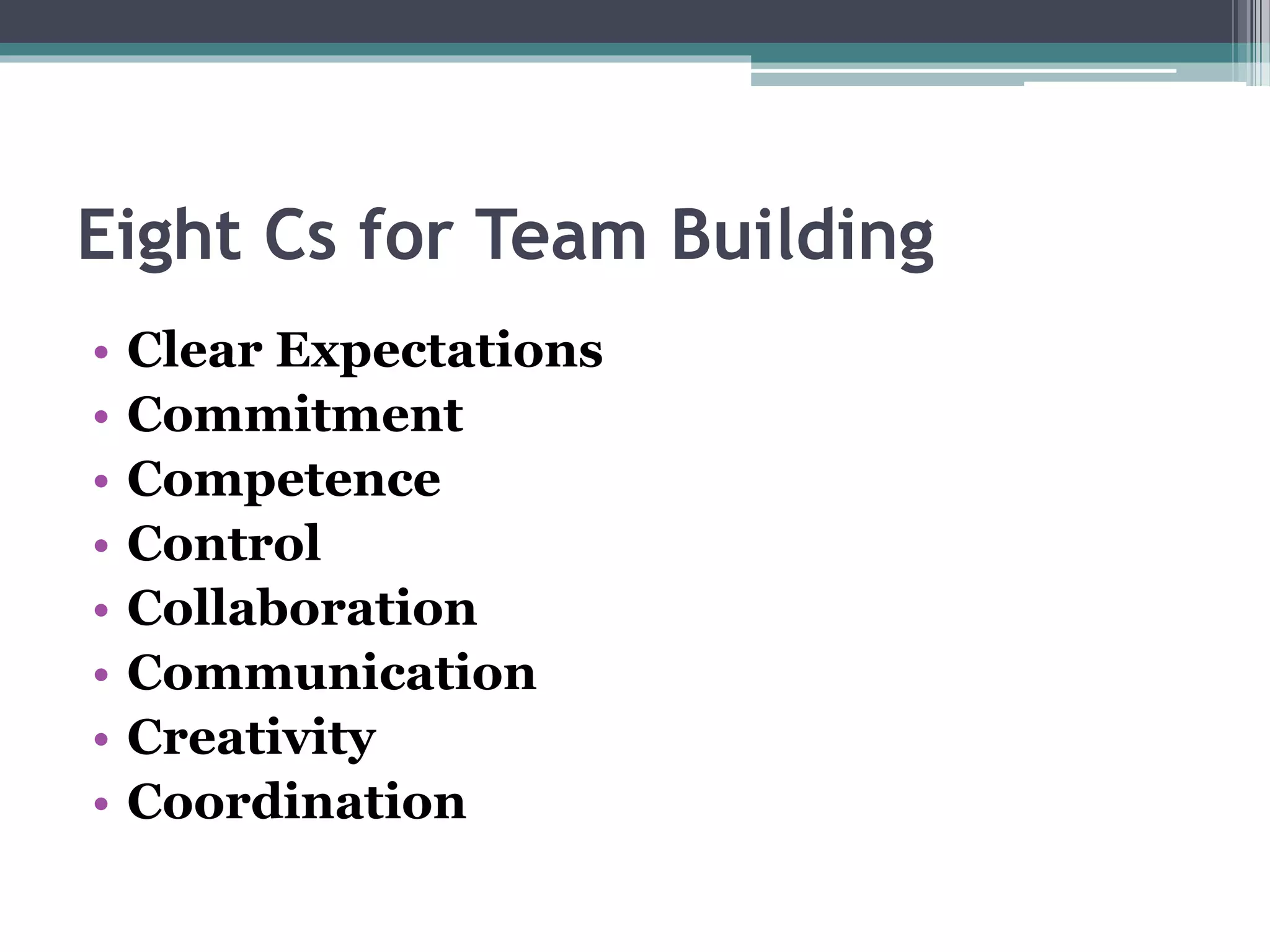 Eight Cs for Team Building
• Clear Expectations
• Commitment
• Competence
• Control
• Collaboration
• Communication
• Creativity
• Coordination
 
