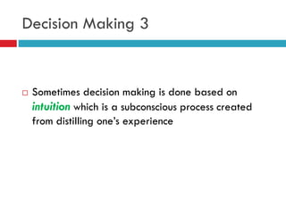 Decision Making 3
 Sometimes decision making is done based on
intuition which is a subconscious process created
from distilling one’s experience
 