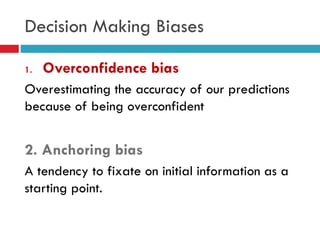 Decision Making Biases
1. Overconfidence bias
Overestimating the accuracy of our predictions
because of being overconfident
2. Anchoring bias
A tendency to fixate on initial information as a
starting point.
 