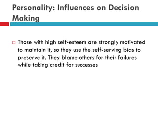 Personality: Influences on Decision
Making
 Those with high self-esteem are strongly motivated
to maintain it, so they use the self-serving bias to
preserve it. They blame others for their failures
while taking credit for successes
 