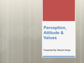 Perception,
Attitude &
Values
Presented By: Bhoomi Ahuja
 