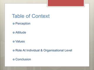 Table of Context
Perception
Attitude
Values
Role At Individual & Organisational Level
Conclusion