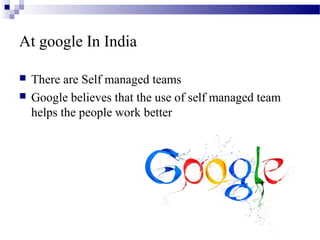 At google In India
 There are Self managed teams
 Google believes that the use of self managed team
helps the people work better
 