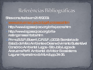 Sites consultados em 21/6/2009. www.araruama.rj.gov.br/pgs/t-praiaseca.htm http://www.lagossaojoao.org.br/ls-jacone.htm http://www.lagossaojoao.org.br/la-restingamassambaba.htm Primo,B.S.P.;Bizerril,C.R.S.F.;(2002) Secretaria de Estado de Meio Ambiente e Desenvolvimento Sustentável Consórcio Ambiental Lagos - São João.Lagoa de Araruama.Perfil Ambiental do Maior Ecossistema Lagunar Hipersalino do Mundo,pp.34-35. 