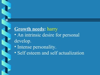 Growth needs :   harry An intrinsic desire for personal develop. Intense personality. Self esteem and self actualization 