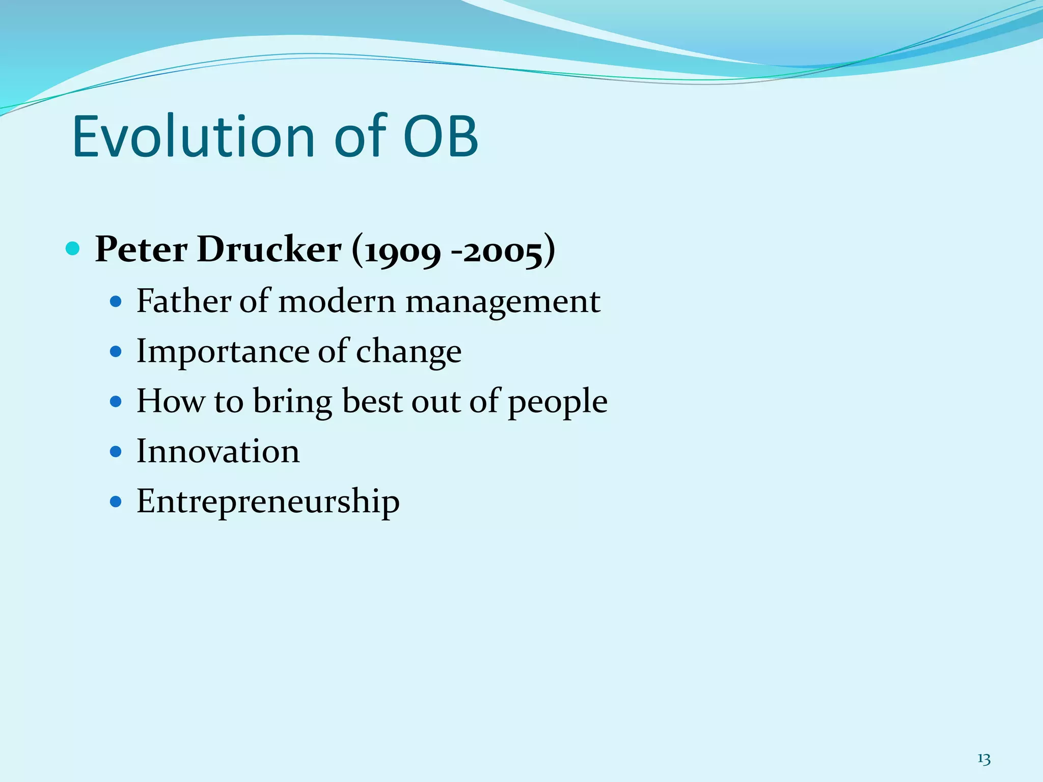  Peter Drucker (1909 -2005)
 Father of modern management
 Importance of change
 How to bring best out of people
 Innovation
 Entrepreneurship
Evolution of OB
13
 