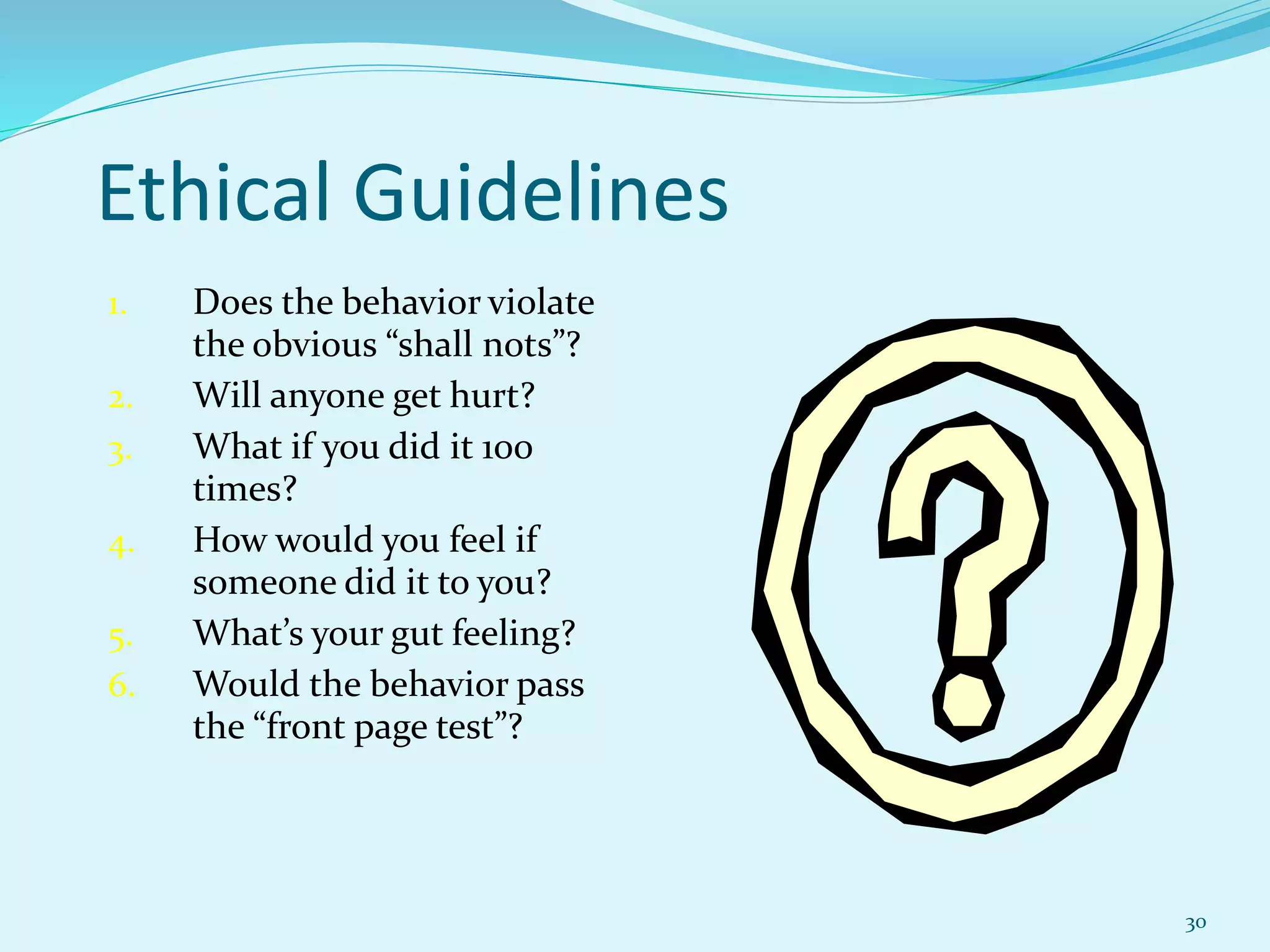 30
Ethical Guidelines
1. Does the behavior violate
the obvious “shall nots”?
2. Will anyone get hurt?
3. What if you did it 100
times?
4. How would you feel if
someone did it to you?
5. What’s your gut feeling?
6. Would the behavior pass
the “front page test”?
 