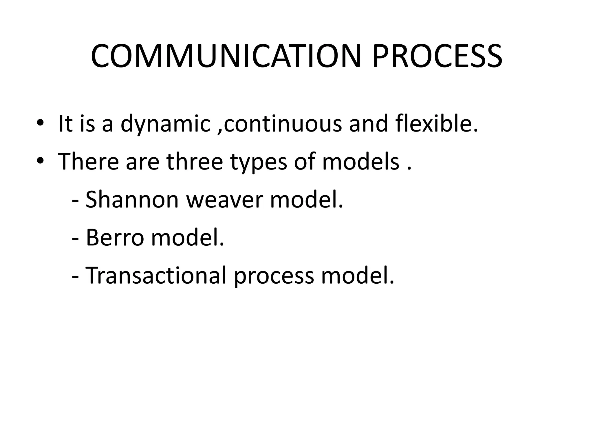 COMMUNICATION PROCESS
• It is a dynamic ,continuous and flexible.
• There are three types of models .
- Shannon weaver model.
- Berro model.
- Transactional process model.

 