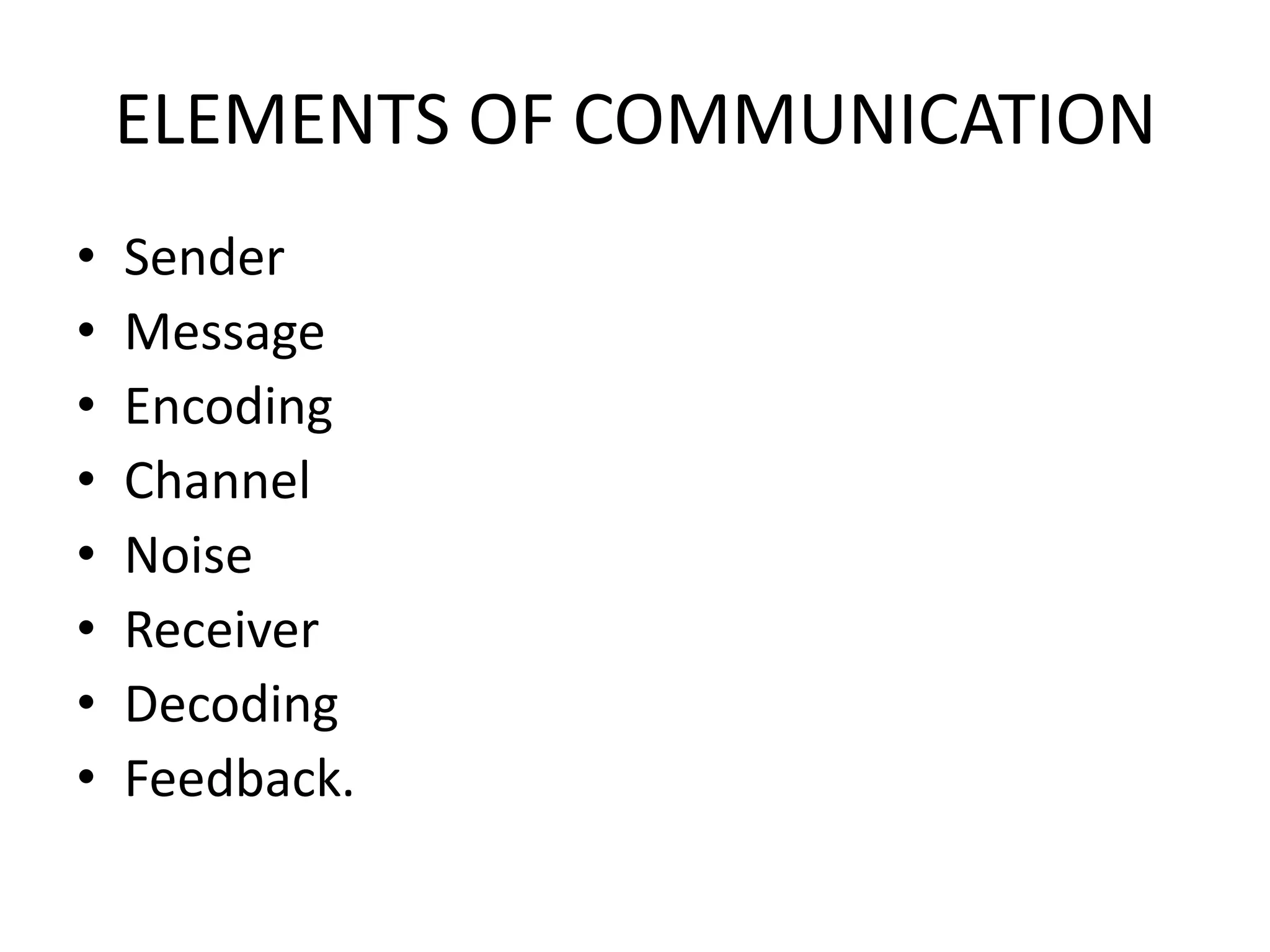 ELEMENTS OF COMMUNICATION
•
•
•
•
•
•
•
•

Sender
Message
Encoding
Channel
Noise
Receiver
Decoding
Feedback.

 