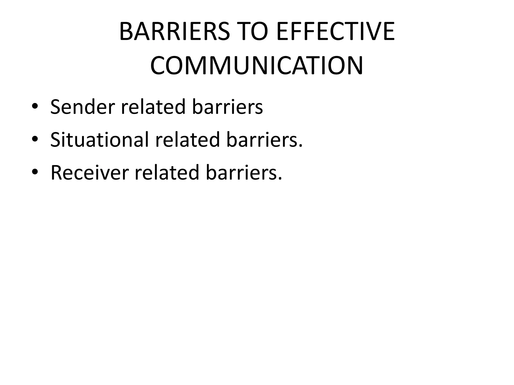 BARRIERS TO EFFECTIVE
COMMUNICATION
• Sender related barriers
• Situational related barriers.
• Receiver related barriers.

 