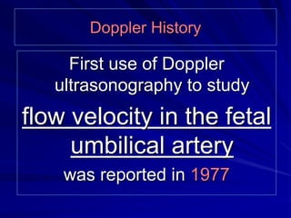 Doppler History 
First use of Doppler 
ultrasonography to study 
flow velocity in the fetal 
umbilical artery 
was reporte...