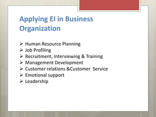 Applying EI in Business
Organization
 Human Resource Planning
 Job Profiling
 Recruitment, Interviewing & Training
 Management Development
 Customer relations &Customer Service
 Emotional support
 Leadership
 