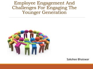 Employee Engagement And
Challenges For Engaging The
Younger Generation
Sakshee Bhaiswar
 
