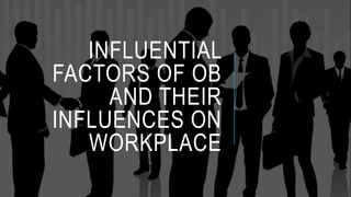 INFLUENTIAL
FACTORS OF OB
AND THEIR
INFLUENCES ON
WORKPLACE
 