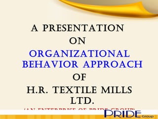 a presentation
on
organizational
Behavior approach
of
h.r. textile mills
ltd.
(an enterprise of pride group)
 