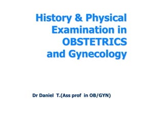 History & Physical
Examination in
OBSTETRICS
and Gynecology
Dr Daniel T.(Ass prof in OB/GYN)
 