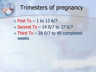 Trimesters of pregnancy
 First Tx – 1 to 13 6/7
 Second Tx – 14 0/7 to 27 6/7
 Third Tx – 28 0/7 to 40 completed
weeks
 