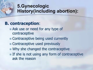 B. contraception:
 Ask use or need for any type of
contraceptive
 Contraceptive being used currently
 Contraceptive used previously
 Why she changed the contraceptive
 If she is not using any form of contraceptive
ask the reason
5.Gynecologic
History(including abortion):
 