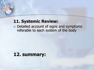 11. Systemic Review:
 Detailed account of signs and symptoms
referable to each system of the body
12. summary:
 