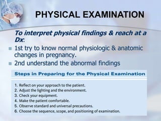 To interpret physical findings & reach at a
Dx:
 1st try to know normal physiologic & anatomic
changes in pregnancy.
 2nd understand the abnormal findings
PHYSICAL EXAMINATION
 