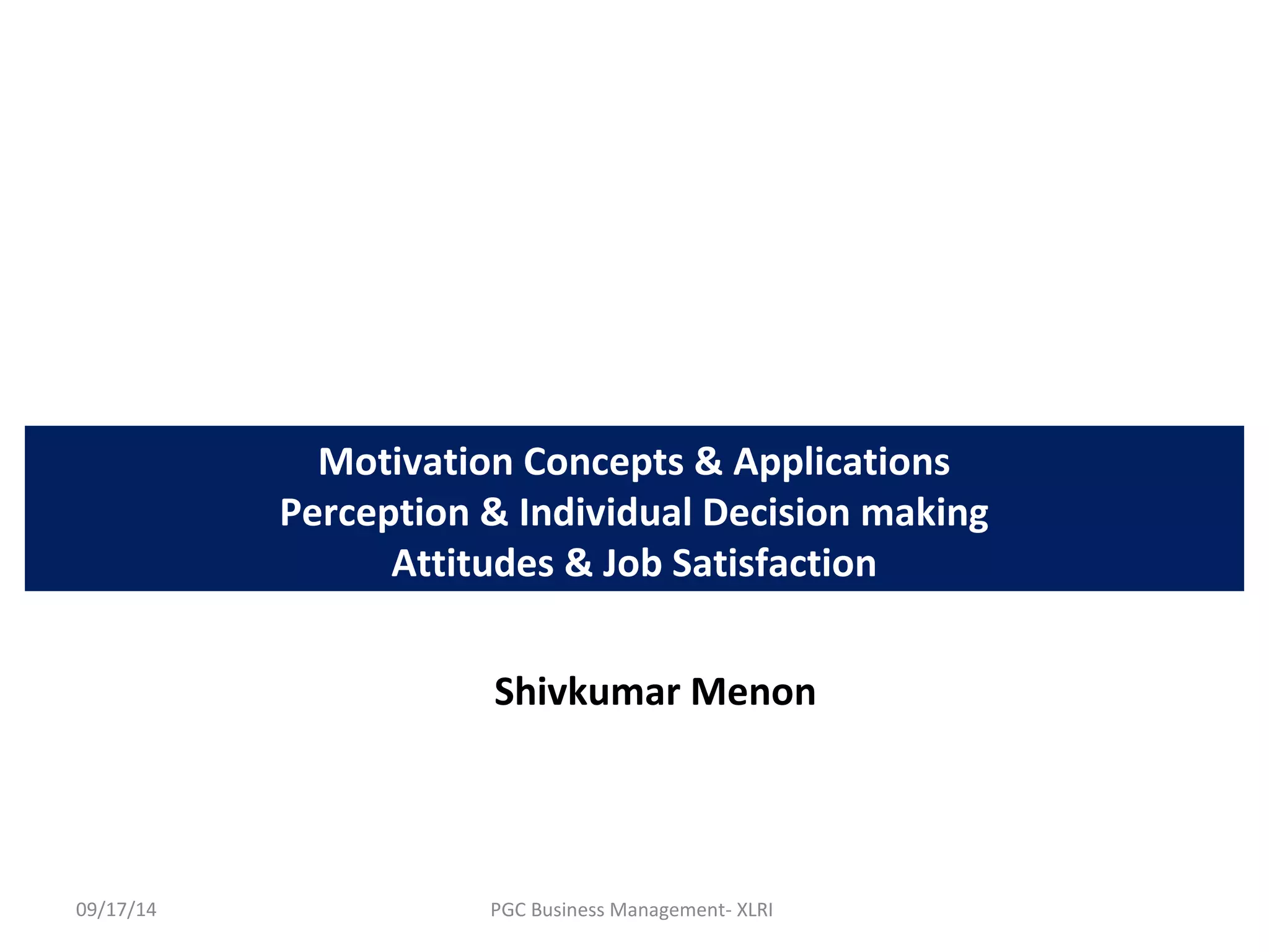 Motivation Concepts & Applications 
Perception & Individual Decision making 
Attitudes & Job Satisfaction 
Shivkumar Menon 
09/17/14 PGC Business Management- XLRI 
 