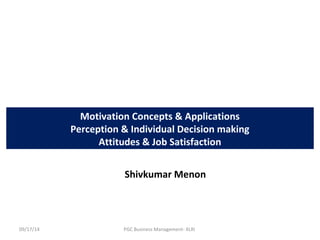 Motivation Concepts & Applications 
Perception & Individual Decision making 
Attitudes & Job Satisfaction 
Shivkumar Menon 
09/17/14 PGC Business Management- XLRI 
 