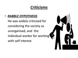 Criticisms
• RABBLE HYPOTHESIS
He was widely criticised for
considering the society as
unorganised, and the
individual worker for working
with self interest
 