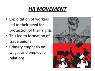 HR MOVEMENT
• Exploitation of workers
led to their need for
protection of their rights
• This led to formation of
trade unions
• Primary emphasis on
wages and employee
relations
 