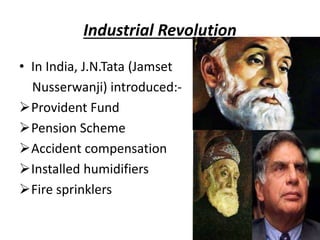 Industrial Revolution
• In India, J.N.Tata (Jamset
Nusserwanji) introduced:-
Provident Fund
Pension Scheme
Accident compensation
Installed humidifiers
Fire sprinklers
 